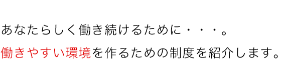 あなたらしく働き続けるために・・・。働きやすい環境を作るための制度を紹介します。