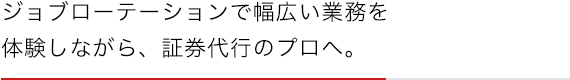 ジョブローテーションで幅広い業務を体験しながら、証券代行のプロへ。