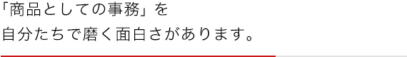 「商品としての事務」を自分たちで磨く面白さがあります。